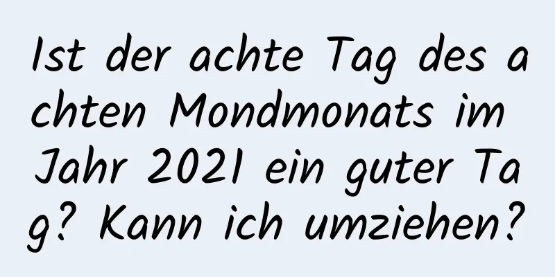 Ist der achte Tag des achten Mondmonats im Jahr 2021 ein guter Tag? Kann ich umziehen?