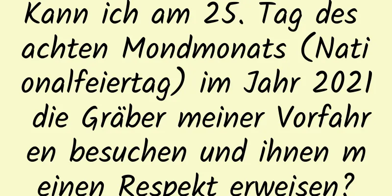 Kann ich am 25. Tag des achten Mondmonats (Nationalfeiertag) im Jahr 2021 die Gräber meiner Vorfahren besuchen und ihnen meinen Respekt erweisen?