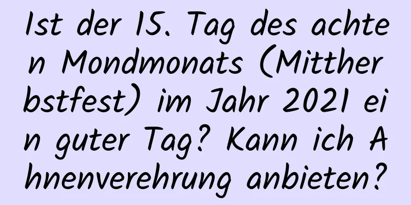 Ist der 15. Tag des achten Mondmonats (Mittherbstfest) im Jahr 2021 ein guter Tag? Kann ich Ahnenverehrung anbieten?