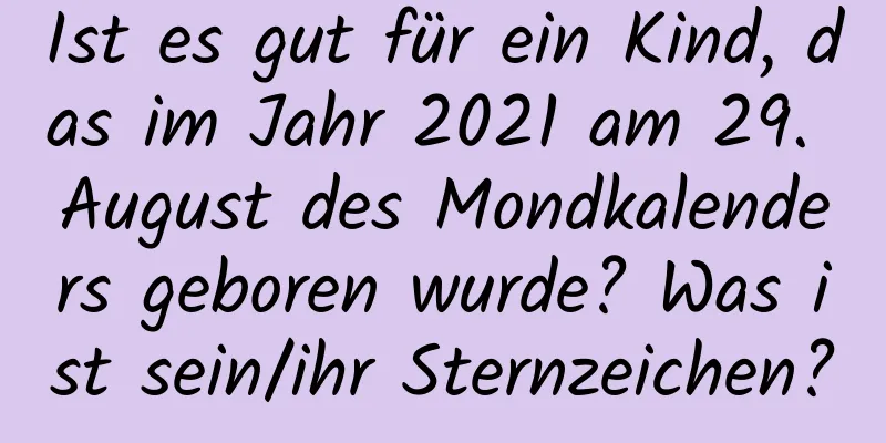 Ist es gut für ein Kind, das im Jahr 2021 am 29. August des Mondkalenders geboren wurde? Was ist sein/ihr Sternzeichen?