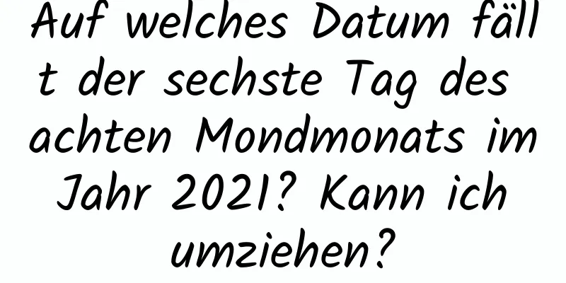 Auf welches Datum fällt der sechste Tag des achten Mondmonats im Jahr 2021? Kann ich umziehen?