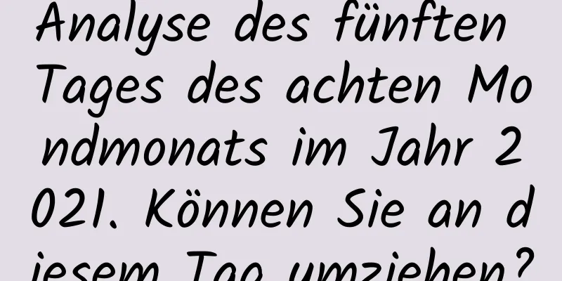 Analyse des fünften Tages des achten Mondmonats im Jahr 2021. Können Sie an diesem Tag umziehen?