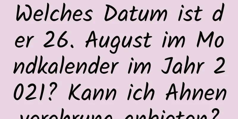 Welches Datum ist der 26. August im Mondkalender im Jahr 2021? Kann ich Ahnenverehrung anbieten?