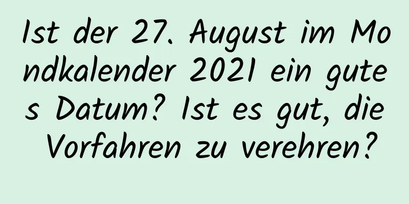 Ist der 27. August im Mondkalender 2021 ein gutes Datum? Ist es gut, die Vorfahren zu verehren?