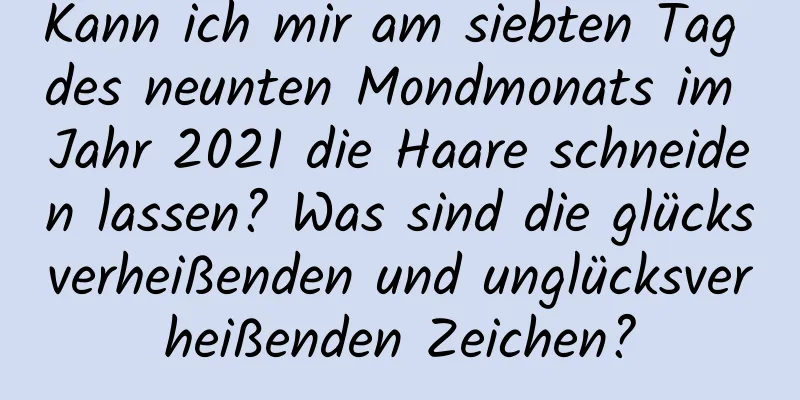 Kann ich mir am siebten Tag des neunten Mondmonats im Jahr 2021 die Haare schneiden lassen? Was sind die glücksverheißenden und unglücksverheißenden Zeichen?