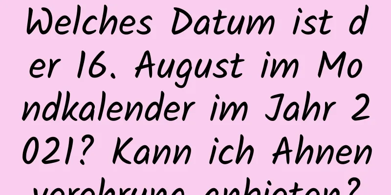 Welches Datum ist der 16. August im Mondkalender im Jahr 2021? Kann ich Ahnenverehrung anbieten?