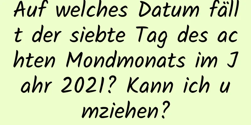 Auf welches Datum fällt der siebte Tag des achten Mondmonats im Jahr 2021? Kann ich umziehen?