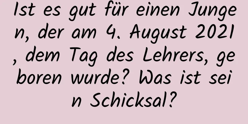 Ist es gut für einen Jungen, der am 4. August 2021, dem Tag des Lehrers, geboren wurde? Was ist sein Schicksal?