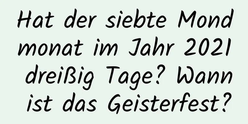 Hat der siebte Mondmonat im Jahr 2021 dreißig Tage? Wann ist das Geisterfest?