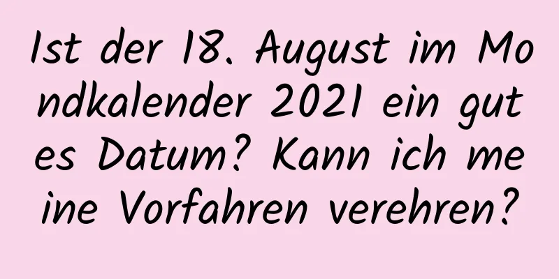 Ist der 18. August im Mondkalender 2021 ein gutes Datum? Kann ich meine Vorfahren verehren?