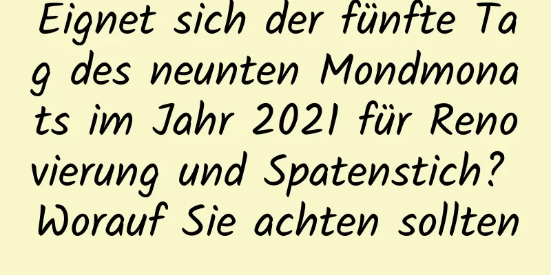 Eignet sich der fünfte Tag des neunten Mondmonats im Jahr 2021 für Renovierung und Spatenstich? Worauf Sie achten sollten