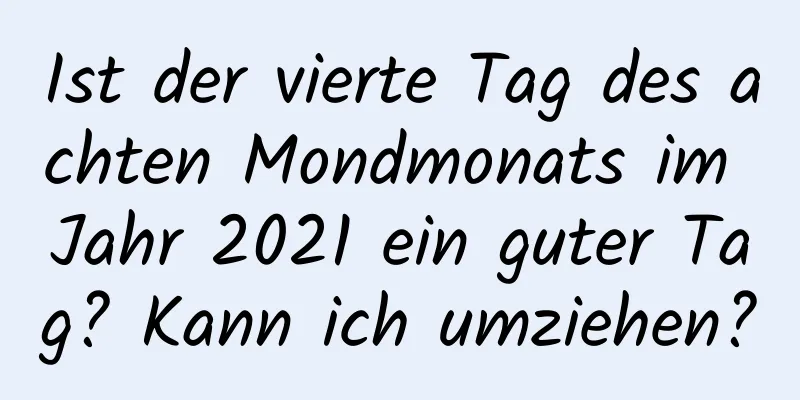 Ist der vierte Tag des achten Mondmonats im Jahr 2021 ein guter Tag? Kann ich umziehen?