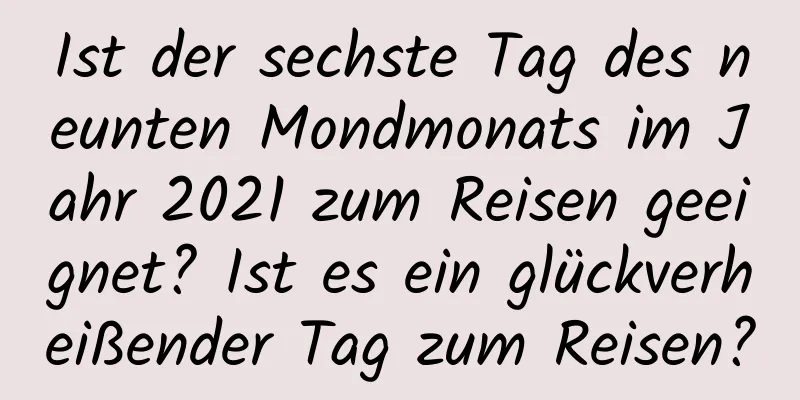 Ist der sechste Tag des neunten Mondmonats im Jahr 2021 zum Reisen geeignet? Ist es ein glückverheißender Tag zum Reisen?