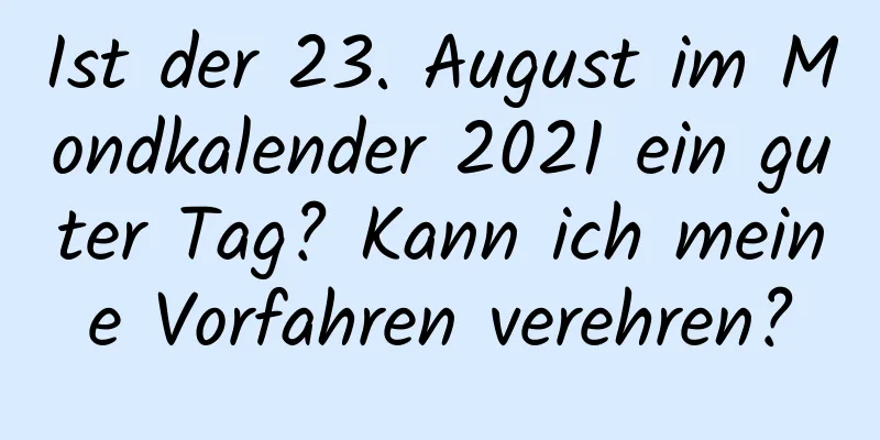 Ist der 23. August im Mondkalender 2021 ein guter Tag? Kann ich meine Vorfahren verehren?