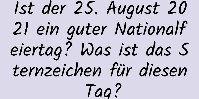 Ist der 25. August 2021 ein guter Nationalfeiertag? Was ist das Sternzeichen für diesen Tag?