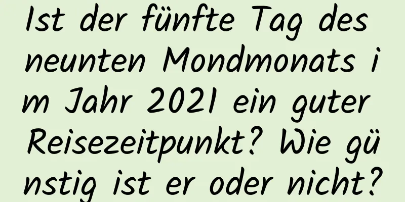 Ist der fünfte Tag des neunten Mondmonats im Jahr 2021 ein guter Reisezeitpunkt? Wie günstig ist er oder nicht?