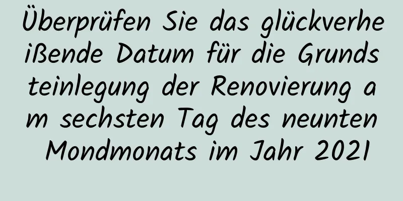 Überprüfen Sie das glückverheißende Datum für die Grundsteinlegung der Renovierung am sechsten Tag des neunten Mondmonats im Jahr 2021