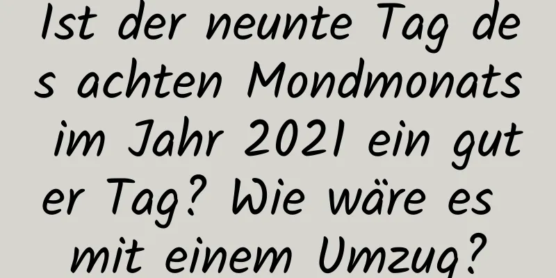 Ist der neunte Tag des achten Mondmonats im Jahr 2021 ein guter Tag? Wie wäre es mit einem Umzug?