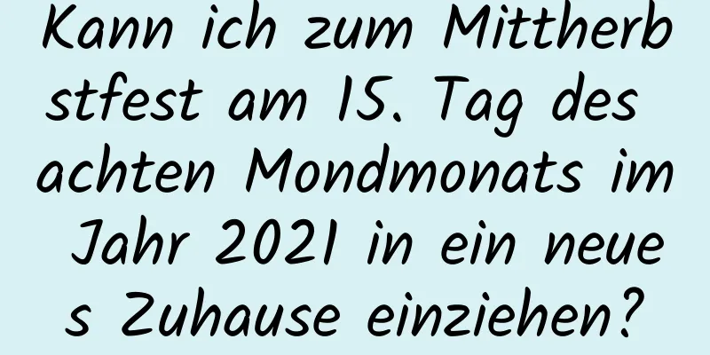 Kann ich zum Mittherbstfest am 15. Tag des achten Mondmonats im Jahr 2021 in ein neues Zuhause einziehen?