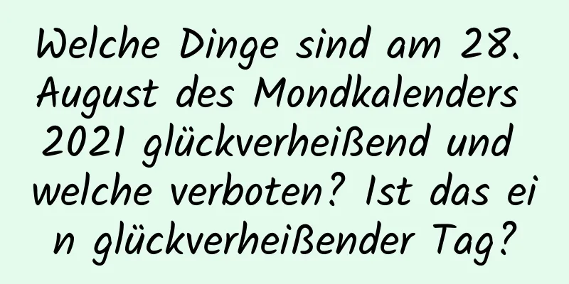 Welche Dinge sind am 28. August des Mondkalenders 2021 glückverheißend und welche verboten? Ist das ein glückverheißender Tag?