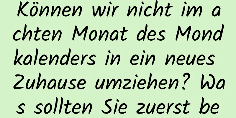 Können wir nicht im achten Monat des Mondkalenders in ein neues Zuhause umziehen? Was sollten Sie zuerst bewegen?