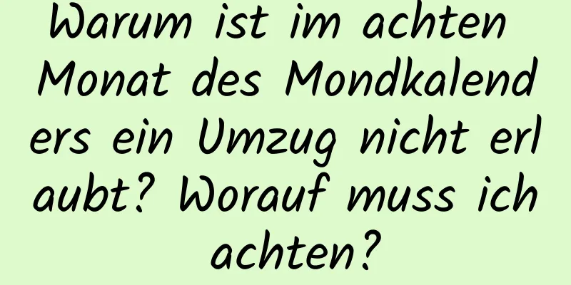 Warum ist im achten Monat des Mondkalenders ein Umzug nicht erlaubt? Worauf muss ich achten?