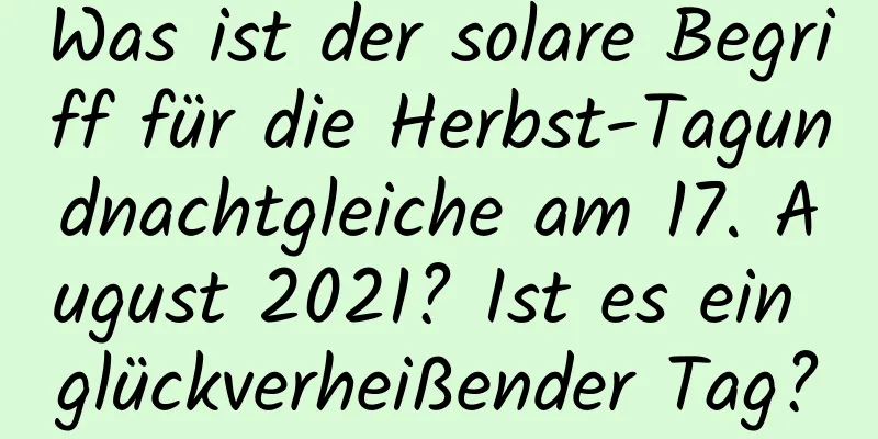 Was ist der solare Begriff für die Herbst-Tagundnachtgleiche am 17. August 2021? Ist es ein glückverheißender Tag?