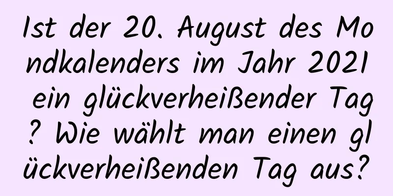 Ist der 20. August des Mondkalenders im Jahr 2021 ein glückverheißender Tag? Wie wählt man einen glückverheißenden Tag aus?