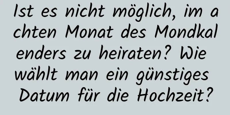 Ist es nicht möglich, im achten Monat des Mondkalenders zu heiraten? Wie wählt man ein günstiges Datum für die Hochzeit?