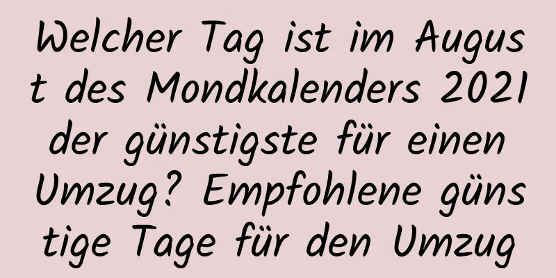 Welcher Tag ist im August des Mondkalenders 2021 der günstigste für einen Umzug? Empfohlene günstige Tage für den Umzug