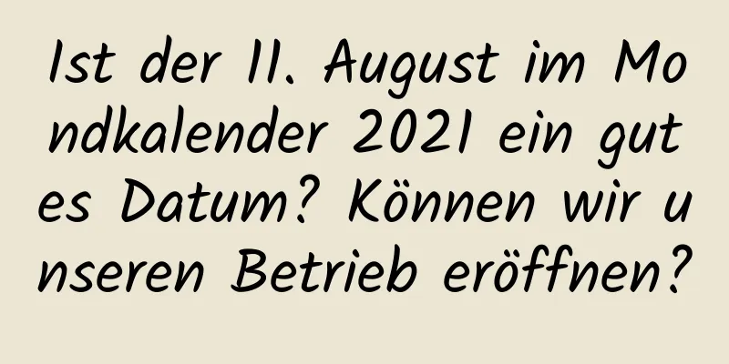 Ist der 11. August im Mondkalender 2021 ein gutes Datum? Können wir unseren Betrieb eröffnen?