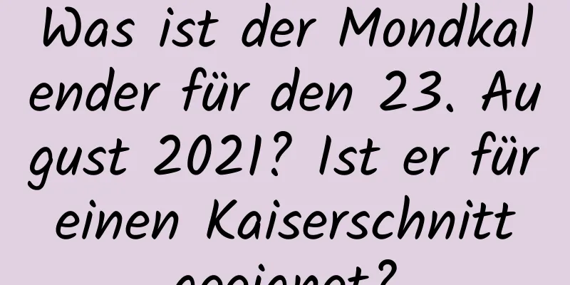 Was ist der Mondkalender für den 23. August 2021? Ist er für einen Kaiserschnitt geeignet?