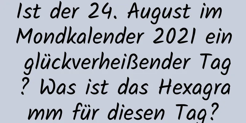 Ist der 24. August im Mondkalender 2021 ein glückverheißender Tag? Was ist das Hexagramm für diesen Tag?