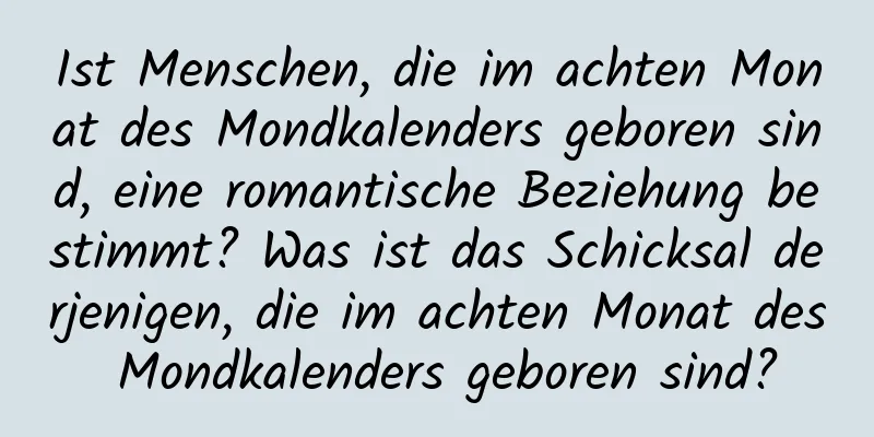 Ist Menschen, die im achten Monat des Mondkalenders geboren sind, eine romantische Beziehung bestimmt? Was ist das Schicksal derjenigen, die im achten Monat des Mondkalenders geboren sind?