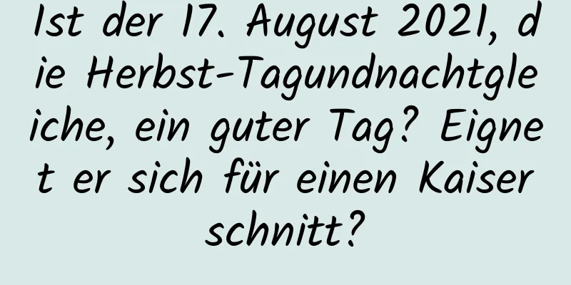 Ist der 17. August 2021, die Herbst-Tagundnachtgleiche, ein guter Tag? Eignet er sich für einen Kaiserschnitt?