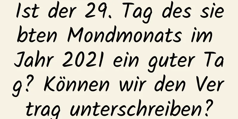 Ist der 29. Tag des siebten Mondmonats im Jahr 2021 ein guter Tag? Können wir den Vertrag unterschreiben?