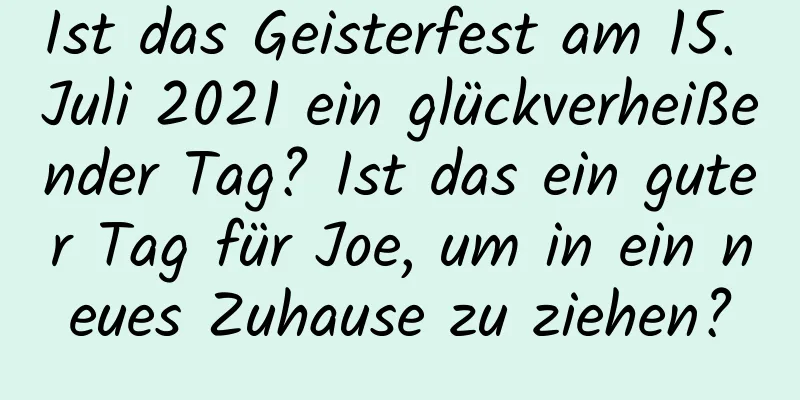 Ist das Geisterfest am 15. Juli 2021 ein glückverheißender Tag? Ist das ein guter Tag für Joe, um in ein neues Zuhause zu ziehen?