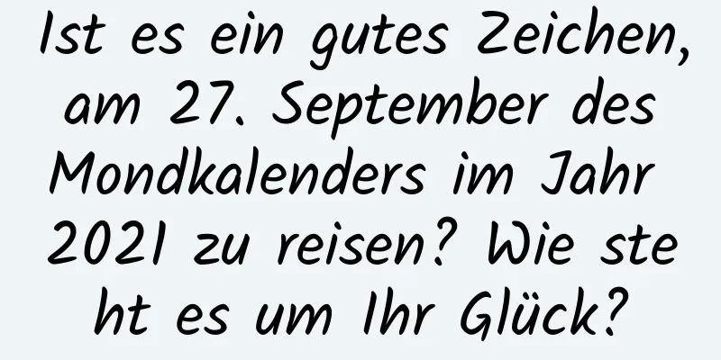 Ist es ein gutes Zeichen, am 27. September des Mondkalenders im Jahr 2021 zu reisen? Wie steht es um Ihr Glück?