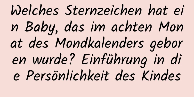 Welches Sternzeichen hat ein Baby, das im achten Monat des Mondkalenders geboren wurde? Einführung in die Persönlichkeit des Kindes