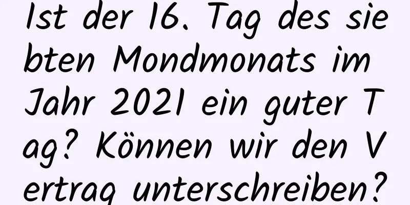 Ist der 16. Tag des siebten Mondmonats im Jahr 2021 ein guter Tag? Können wir den Vertrag unterschreiben?