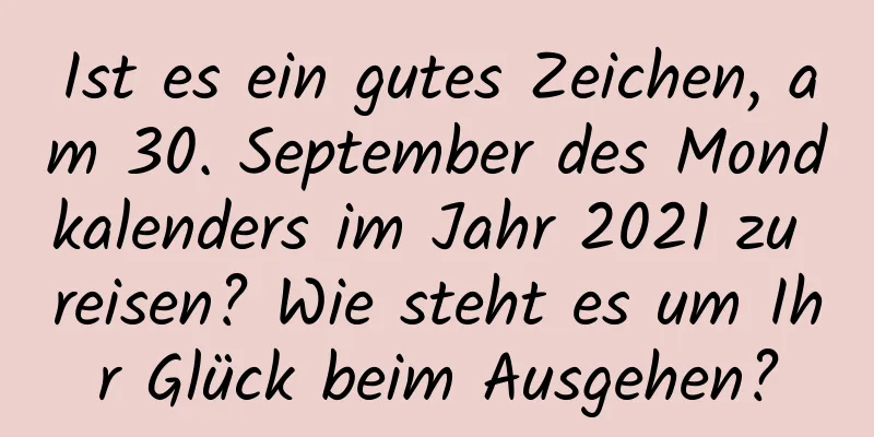 Ist es ein gutes Zeichen, am 30. September des Mondkalenders im Jahr 2021 zu reisen? Wie steht es um Ihr Glück beim Ausgehen?