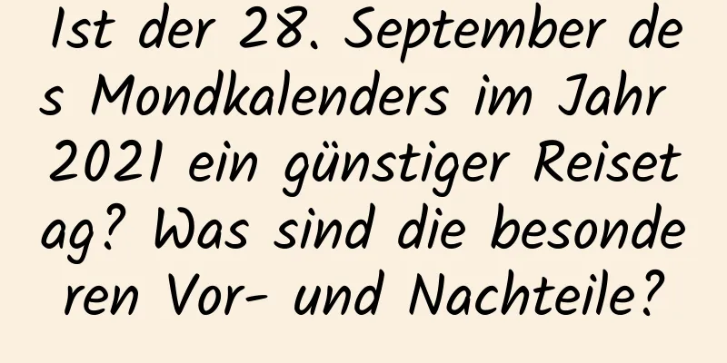 Ist der 28. September des Mondkalenders im Jahr 2021 ein günstiger Reisetag? Was sind die besonderen Vor- und Nachteile?