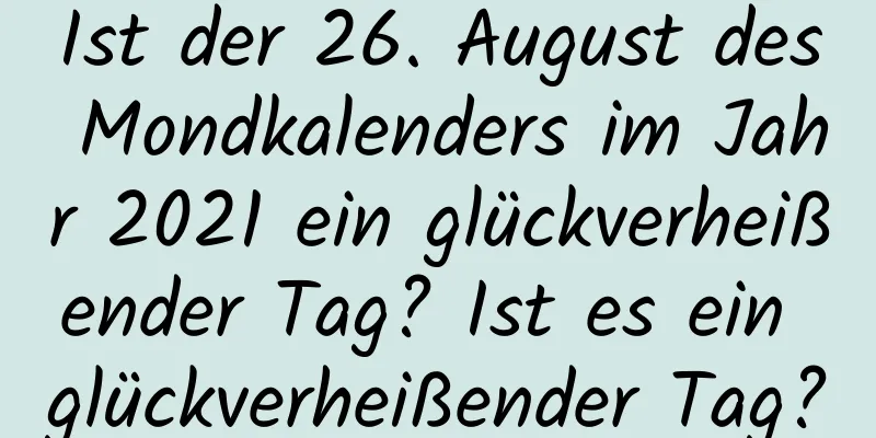 Ist der 26. August des Mondkalenders im Jahr 2021 ein glückverheißender Tag? Ist es ein glückverheißender Tag?