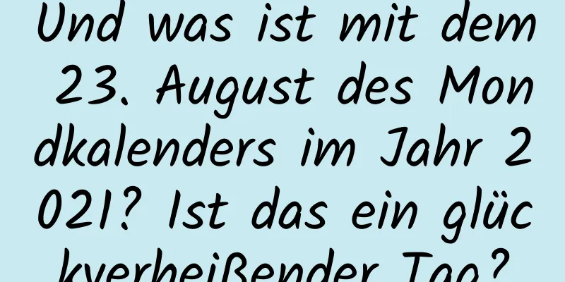 Und was ist mit dem 23. August des Mondkalenders im Jahr 2021? Ist das ein glückverheißender Tag?