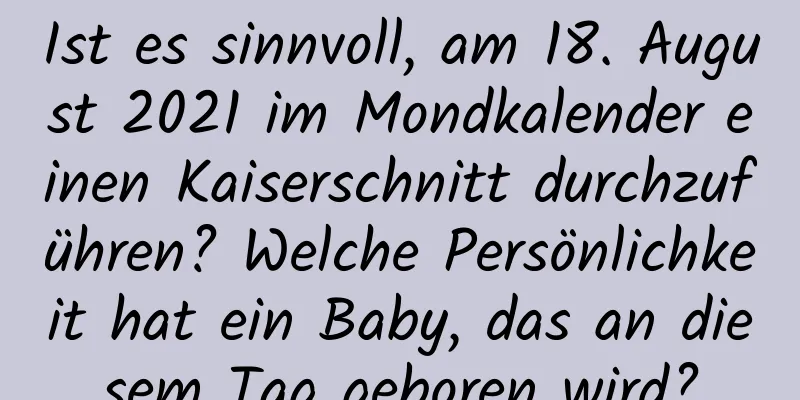 Ist es sinnvoll, am 18. August 2021 im Mondkalender einen Kaiserschnitt durchzuführen? Welche Persönlichkeit hat ein Baby, das an diesem Tag geboren wird?