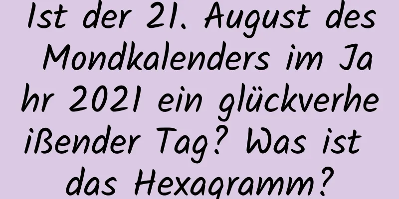 Ist der 21. August des Mondkalenders im Jahr 2021 ein glückverheißender Tag? Was ist das Hexagramm?