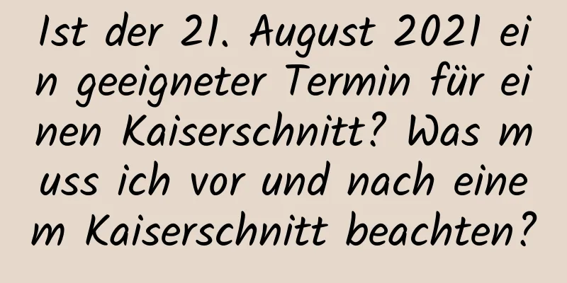 Ist der 21. August 2021 ein geeigneter Termin für einen Kaiserschnitt? Was muss ich vor und nach einem Kaiserschnitt beachten?