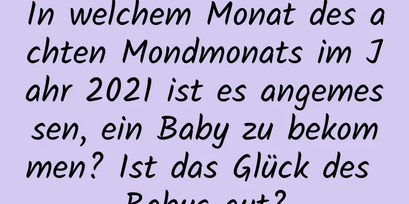 In welchem ​​Monat des achten Mondmonats im Jahr 2021 ist es angemessen, ein Baby zu bekommen? Ist das Glück des Babys gut?