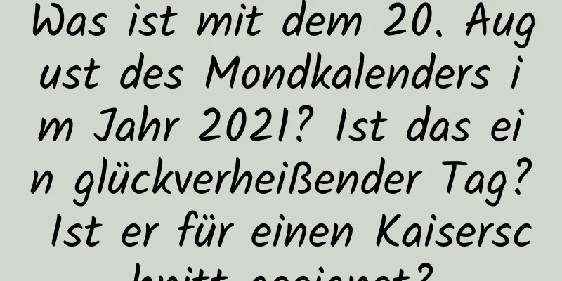 Was ist mit dem 20. August des Mondkalenders im Jahr 2021? Ist das ein glückverheißender Tag? Ist er für einen Kaiserschnitt geeignet?