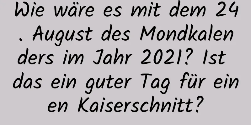 Wie wäre es mit dem 24. August des Mondkalenders im Jahr 2021? Ist das ein guter Tag für einen Kaiserschnitt?